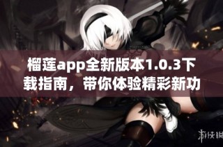 榴莲app全新版本1.0.3下载指南，带你体验精彩新功能