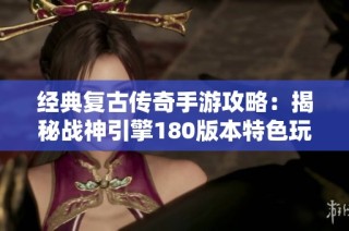 经典复古传奇手游攻略：揭秘战神引擎180版本特色玩法