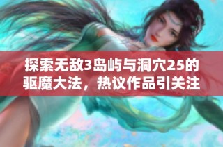 探索无敌3岛屿与洞穴25的驱魔大法，热议作品引关注