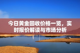 今日黄金回收价格一览，实时报价解读与市场分析