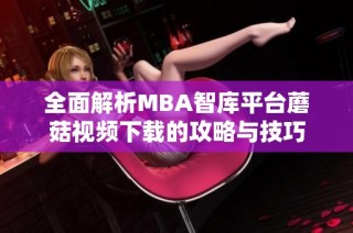 全面解析MBA智库平台蘑菇视频下载的攻略与技巧