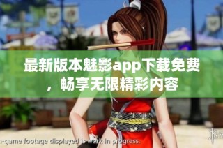 最新版本魅影app下载免费，畅享无限精彩内容