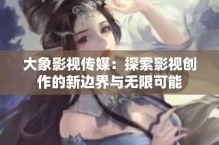 大象影视传媒：探索影视创作的新边界与无限可能