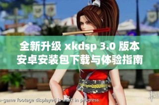 全新升级 xkdsp 3.0 版本安卓安装包下载与体验指南