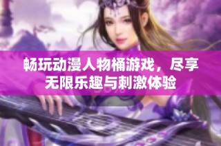 畅玩动漫人物桶游戏，尽享无限乐趣与刺激体验