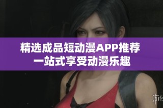 精选成品短动漫APP推荐 一站式享受动漫乐趣