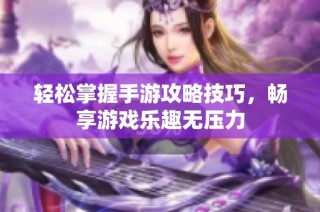 轻松掌握手游攻略技巧，畅享游戏乐趣无压力