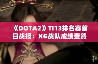 《DOTA2》TI13排名赛首日战报：XG战队成绩斐然再创佳绩