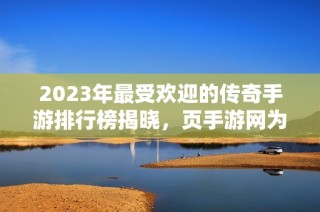 2023年最受欢迎的传奇手游排行榜揭晓，页手游网为您推荐！