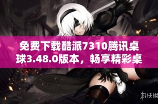 免费下载酷派7310腾讯桌球3.48.0版本，畅享精彩桌球体验