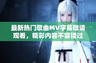 最新热门歌曲MV字幕敬请观看，精彩内容不容错过