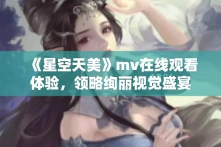 《星空天美》mv在线观看体验，领略绚丽视觉盛宴