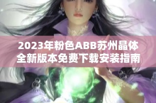 2023年粉色ABB苏州晶体全新版本免费下载安装指南