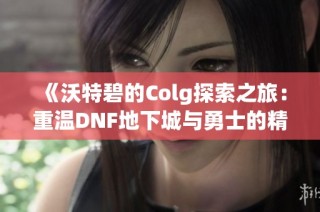 《沃特碧的Colg探索之旅：重温DNF地下城与勇士的精彩时刻》