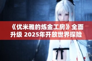 《优米雅的炼金工房》全面升级 2025年开放世界探险正式揭晓