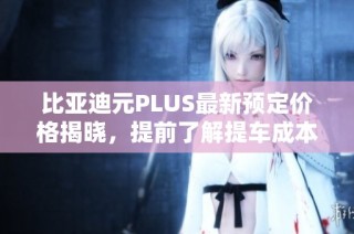 比亚迪元PLUS最新预定价格揭晓，提前了解提车成本