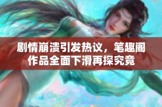 剧情崩溃引发热议，笔趣阁作品全面下滑再探究竟