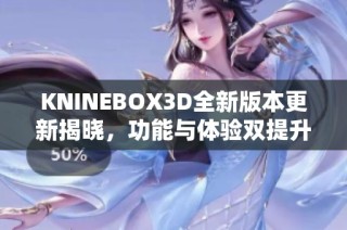 KNINEBOX3D全新版本更新揭晓，功能与体验双提升