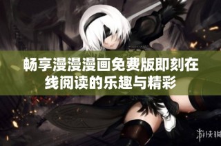 畅享漫漫漫画免费版即刻在线阅读的乐趣与精彩