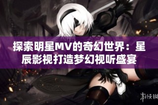 探索明星MV的奇幻世界：星辰影视打造梦幻视听盛宴