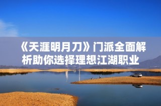 《天涯明月刀》门派全面解析助你选择理想江湖职业