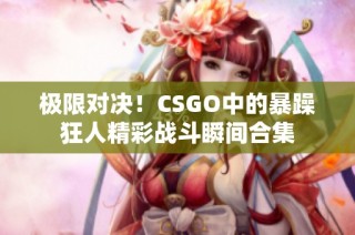 极限对决！CSGO中的暴躁狂人精彩战斗瞬间合集