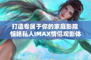 打造专属于你的家庭影院 惊艳私人IMAX情侣观影体验