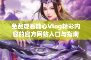 免费观看糖心Vlog精彩内容的官方网站入口与指南