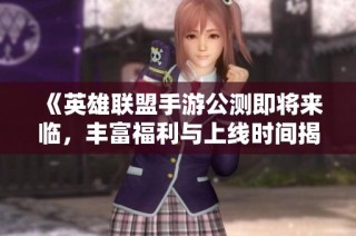 《英雄联盟手游公测即将来临，丰富福利与上线时间揭秘》