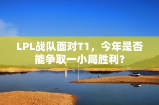 LPL战队面对T1，今年是否能争取一小局胜利？