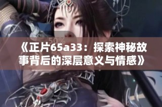 《正片65a33：探索神秘故事背后的深层意义与情感》