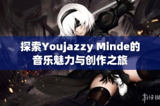 探索Youjazzy Minde的音乐魅力与创作之旅