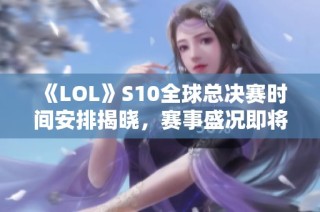 《LOL》S10全球总决赛时间安排揭晓，赛事盛况即将开启