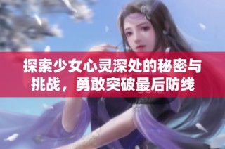 探索少女心灵深处的秘密与挑战，勇敢突破最后防线