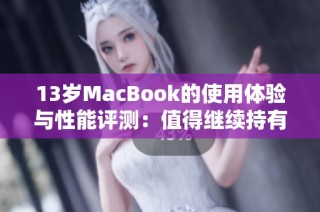 13岁MacBook的使用体验与性能评测：值得继续持有吗