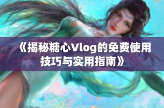 《揭秘糖心Vlog的免费使用技巧与实用指南》