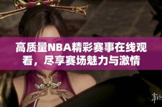 高质量NBA精彩赛事在线观看，尽享赛场魅力与激情