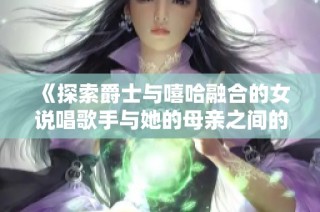 《探索爵士与嘻哈融合的女说唱歌手与她的母亲之间的故事》