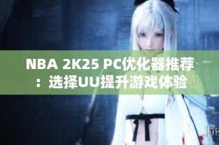 NBA 2K25 PC优化器推荐：选择UU提升游戏体验