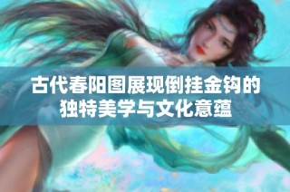 古代春阳图展现倒挂金钩的独特美学与文化意蕴