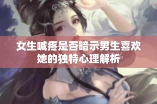 女生喊疼是否暗示男生喜欢她的独特心理解析