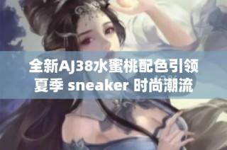 全新AJ38水蜜桃配色引领夏季 sneaker 时尚潮流