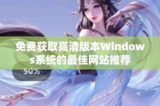 免费获取高清版本Windows系统的最佳网站推荐