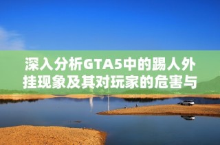 深入分析GTA5中的踢人外挂现象及其对玩家的危害与应对方法