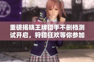 重磅揭晓王牌猎手不删档测试开启，狩猎狂欢等你参加!