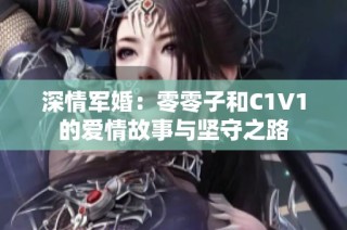 深情军婚：零零子和C1V1的爱情故事与坚守之路