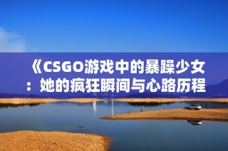 《CSGO游戏中的暴躁少女：她的疯狂瞬间与心路历程》