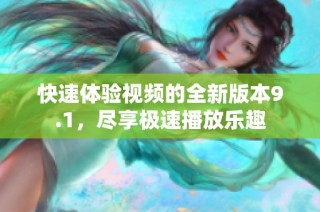 快速体验视频的全新版本9.1，尽享极速播放乐趣