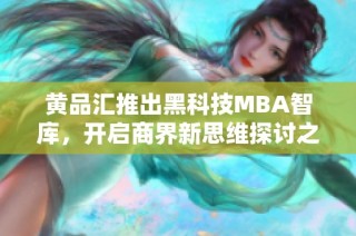 黄品汇推出黑科技MBA智库，开启商界新思维探讨之旅