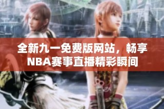 全新九一免费版网站，畅享NBA赛事直播精彩瞬间